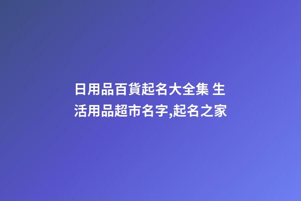 日用品百貨起名大全集 生活用品超市名字,起名之家-第1張-店鋪起名-玄機(jī)派